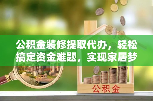 兴县公积金装修提取代办，轻松搞定资金难题，实现家居梦想