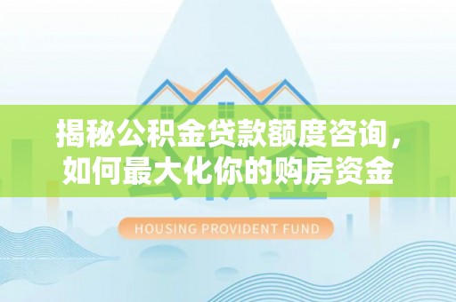 兴县揭秘公积金贷款额度咨询，如何最大化你的购房资金