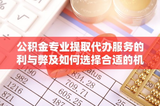 兴县公积金专业提取代办服务的利与弊及如何选择合适的机构