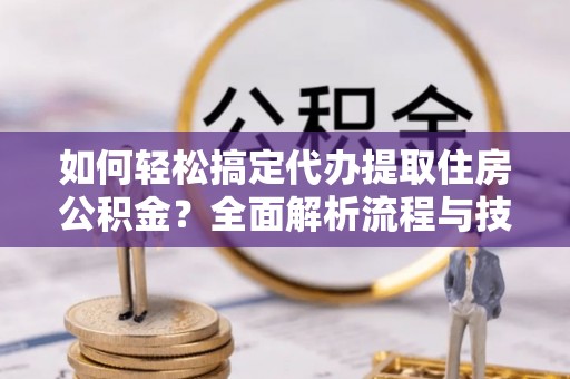 兴县如何轻松搞定代办提取住房公积金？全面解析流程与技巧