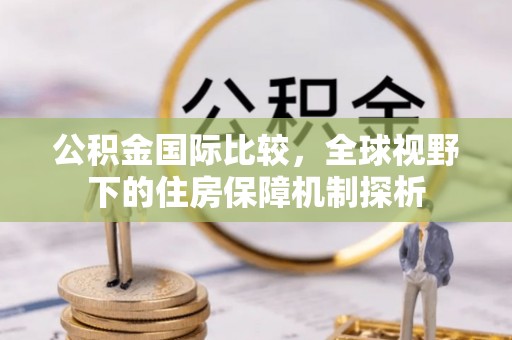 兴县公积金国际比较，全球视野下的住房保障机制探析