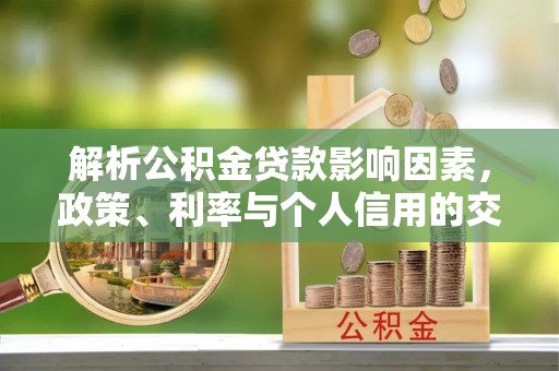 兴县解析公积金贷款影响因素，政策、利率与个人信用的交织作用