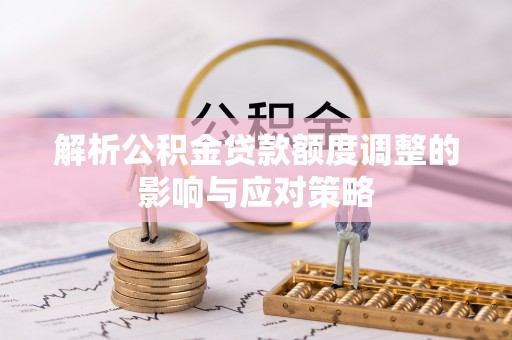 兴县解析公积金贷款额度调整的影响与应对策略