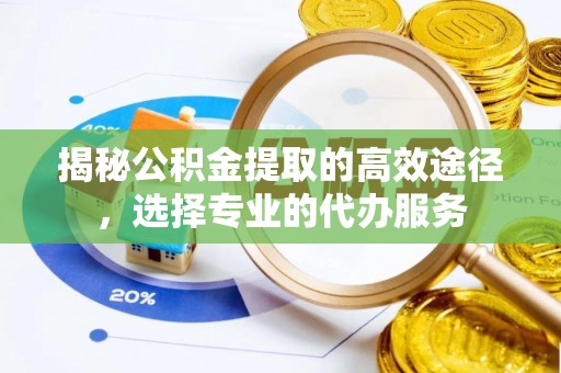 兴县揭秘公积金提取的高效途径，选择专业的代办服务