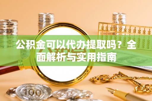 兴县公积金可以代办提取吗？全面解析与实用指南