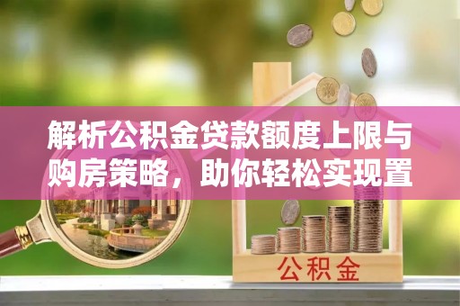 兴县解析公积金贷款额度上限与购房策略，助你轻松实现置业梦想