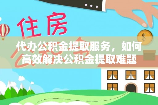 兴县代办公积金提取服务，如何高效解决公积金提取难题