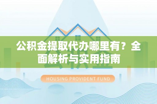 兴县公积金提取代办哪里有？全面解析与实用指南
