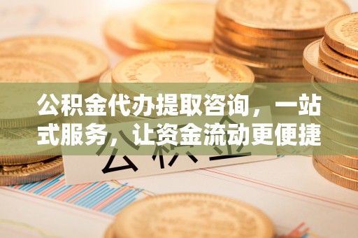 兴县公积金代办提取咨询，一站式服务，让资金流动更便捷