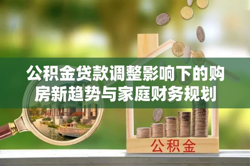 兴县公积金贷款调整影响下的购房新趋势与家庭财务规划