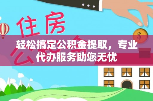 兴县轻松搞定公积金提取，专业代办服务助您无忧