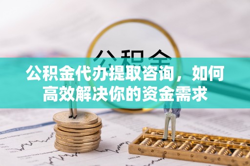 兴县公积金代办提取咨询，如何高效解决你的资金需求