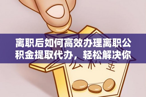 兴县离职后如何高效办理离职公积金提取代办，轻松解决你的后顾之忧