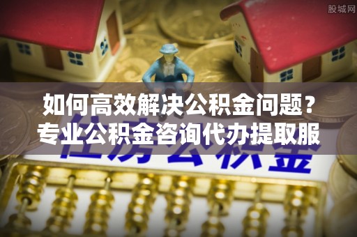 兴县如何高效解决公积金问题？专业公积金咨询代办提取服务来帮你