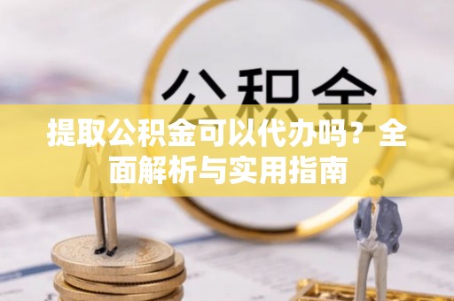 兴县提取公积金可以代办吗？全面解析与实用指南