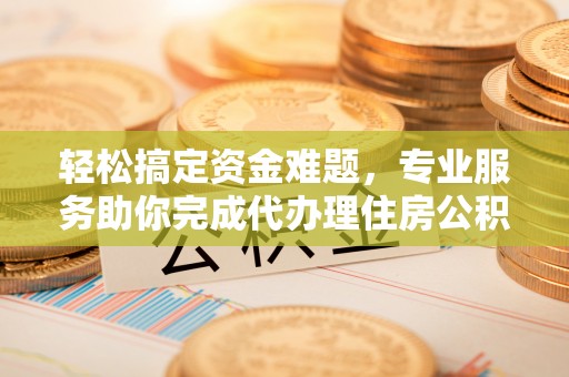 兴县轻松搞定资金难题，专业服务助你完成代办理住房公积金提取