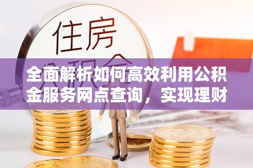 兴县全面解析如何高效利用公积金服务网点查询，实现理财与生活优化