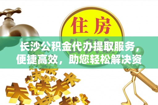 兴县长沙公积金代办提取服务，便捷高效，助您轻松解决资金需求