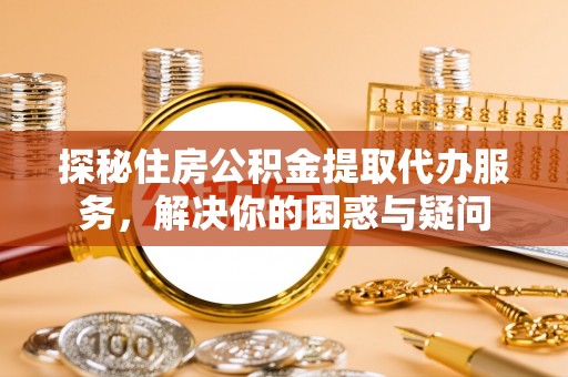 兴县探秘住房公积金提取代办服务，解决你的困惑与疑问