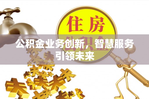 兴县公积金业务创新，智慧服务引领未来