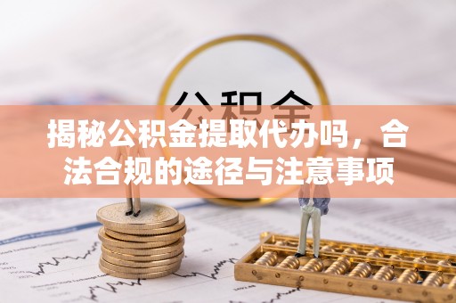 兴县揭秘公积金提取代办吗，合法合规的途径与注意事项