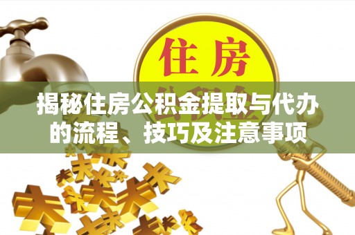 兴县揭秘住房公积金提取与代办的流程、技巧及注意事项