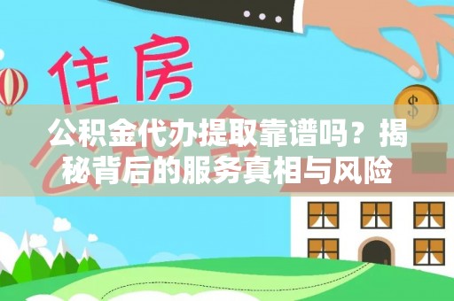 兴县公积金代办提取靠谱吗？揭秘背后的服务真相与风险