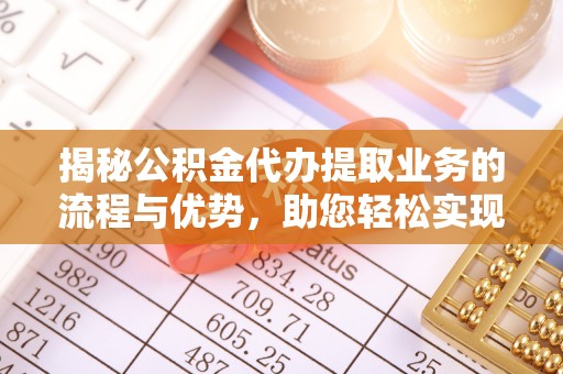 兴县揭秘公积金代办提取业务的流程与优势，助您轻松实现资金利用最大化