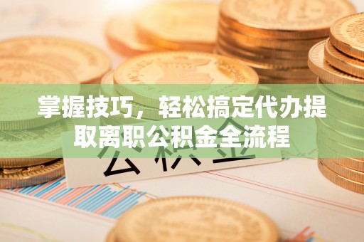 兴县掌握技巧，轻松搞定代办提取离职公积金全流程