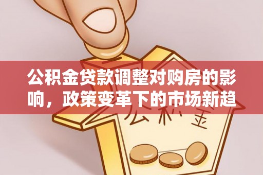 兴县公积金贷款调整对购房的影响，政策变革下的市场新趋势