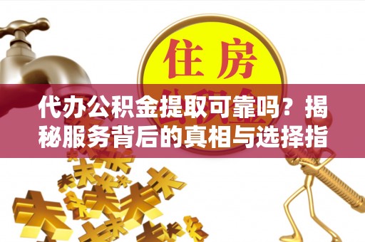兴县代办公积金提取可靠吗？揭秘服务背后的真相与选择指南