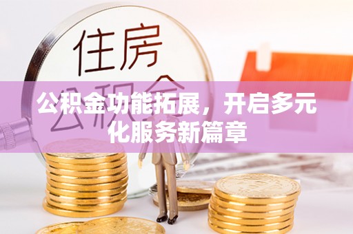 兴县公积金功能拓展，开启多元化服务新篇章
