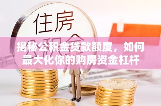 兴县揭秘公积金贷款额度，如何最大化你的购房资金杠杆