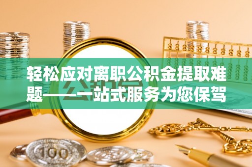 兴县轻松应对离职公积金提取难题——一站式服务为您保驾护航