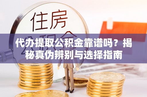 兴县代办提取公积金靠谱吗？揭秘真伪辨别与选择指南
