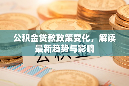 兴县公积金贷款政策变化，解读最新趋势与影响