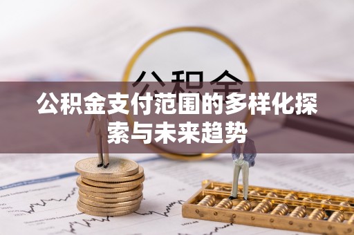 兴县公积金支付范围的多样化探索与未来趋势