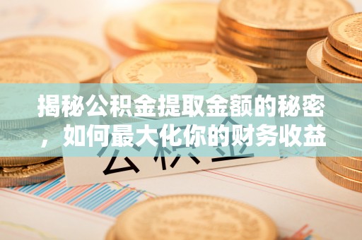 兴县揭秘公积金提取金额的秘密，如何最大化你的财务收益