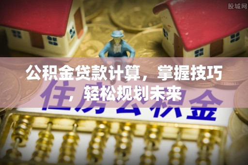 兴县公积金贷款计算，掌握技巧，轻松规划未来