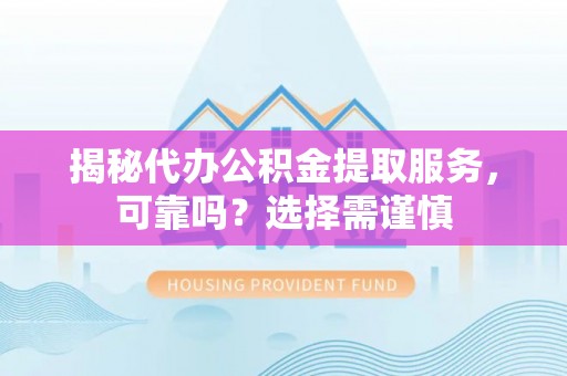 兴县揭秘代办公积金提取服务，可靠吗？选择需谨慎