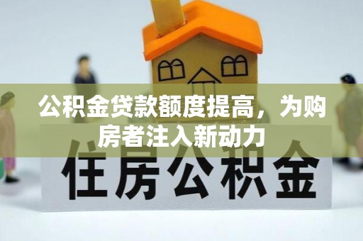 兴县公积金贷款额度提高，为购房者注入新动力