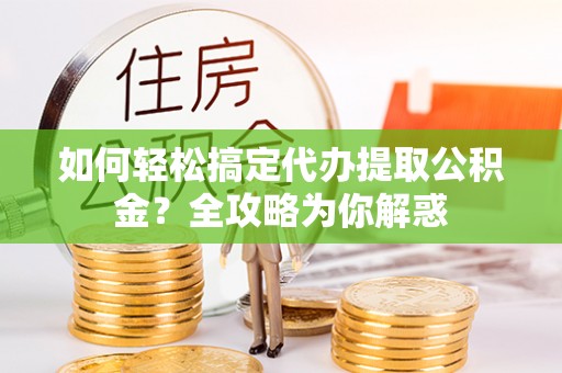 兴县如何轻松搞定代办提取公积金？全攻略为你解惑
