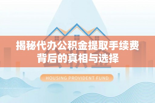 兴县揭秘代办公积金提取手续费背后的真相与选择
