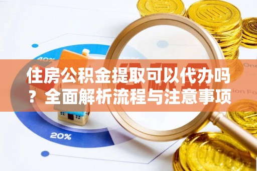 兴县住房公积金提取可以代办吗？全面解析流程与注意事项