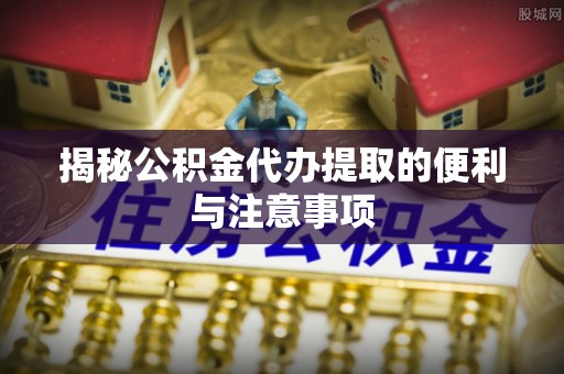 兴县揭秘公积金代办提取的便利与注意事项