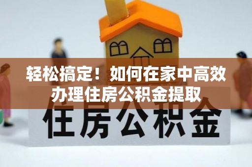 兴县轻松搞定！如何在家中高效办理住房公积金提取