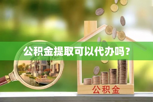 兴县公积金提取可以代办吗？
