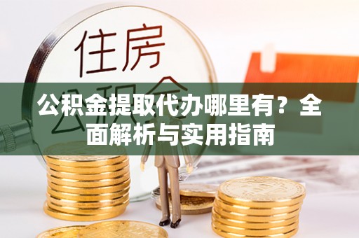 兴县公积金提取代办哪里有？全面解析与实用指南