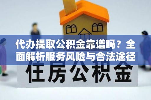 兴县代办提取公积金靠谱吗？全面解析服务风险与合法途径
