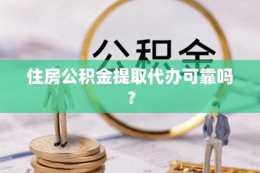 兴县住房公积金提取代办可靠吗？